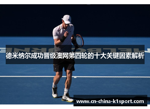 德米纳尔成功晋级澳网第四轮的十大关键因素解析