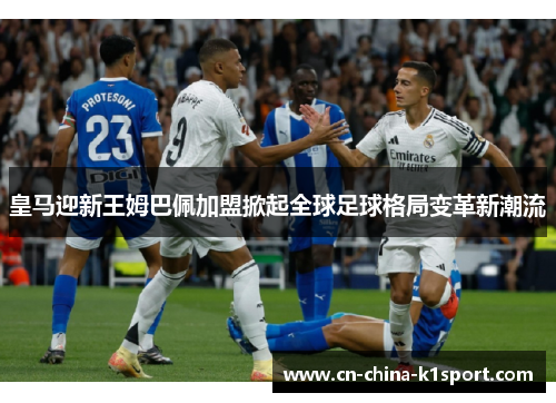 皇马迎新王姆巴佩加盟掀起全球足球格局变革新潮流 皇马迎新王姆巴佩加盟掀起全球足球格局变革新潮流