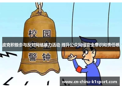 皮克积极参与反对网络暴力活动 提升公众网络安全意识和责任感 皮克积极参与反对网络暴力活动 提升公众网络安全意识和责任感