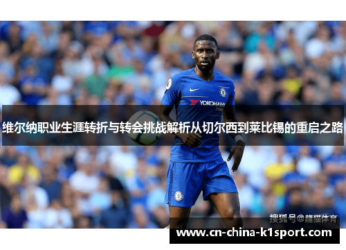 维尔纳职业生涯转折与转会挑战解析从切尔西到莱比锡的重启之路 维尔纳职业生涯转折与转会挑战解析从切尔西到莱比锡的重启之路