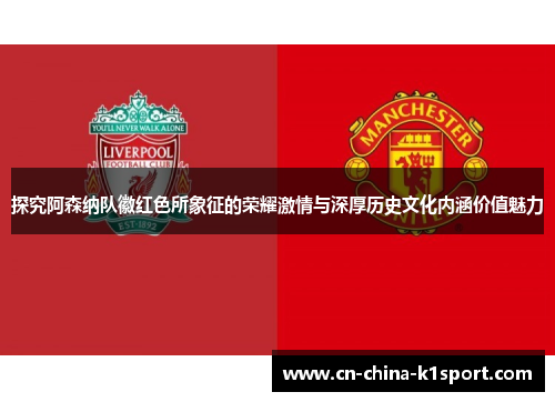 探究阿森纳队徽红色所象征的荣耀激情与深厚历史文化内涵价值魅力