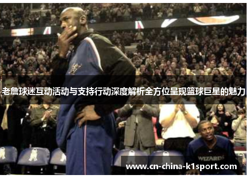 老詹球迷互动活动与支持行动深度解析全方位呈现篮球巨星的魅力