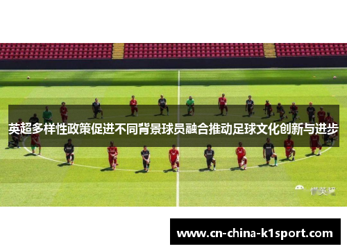 英超多样性政策促进不同背景球员融合推动足球文化创新与进步 英超多样性政策促进不同背景球员融合推动足球文化创新与进步