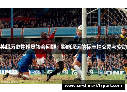 英超历史性球员转会回顾:影响深远的标志性交易与变动 英超历史性球员转会回顾:影响深远的标志性交易与变动