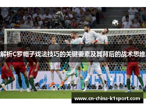 解析C罗帽子戏法技巧的关键要素及其背后的战术思维 解析C罗帽子戏法技巧的关键要素及其背后的战术思维