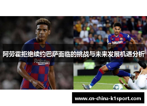 阿劳霍拒绝续约巴萨面临的挑战与未来发展机遇分析 阿劳霍拒绝续约巴萨面临的挑战与未来发展机遇分析