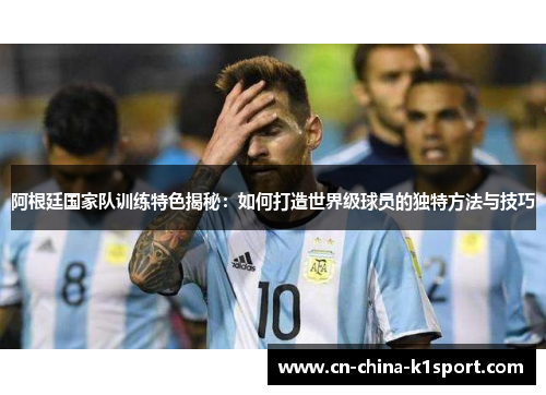 阿根廷国家队训练特色揭秘:如何打造世界级球员的独特方法与技巧 阿根廷国家队训练特色揭秘:如何打造世界级球员的独特方法与技巧