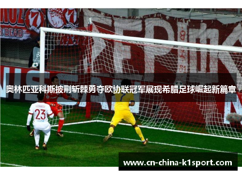 奥林匹亚科斯披荆斩棘勇夺欧协联冠军展现希腊足球崛起新篇章