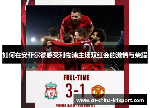 如何在安菲尔德感受利物浦主场双红会的激情与荣耀 如何在安菲尔德感受利物浦主场双红会的激情与荣耀