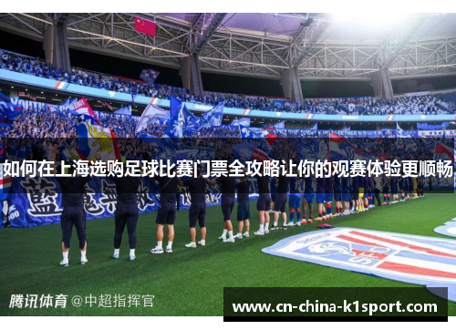 如何在上海选购足球比赛门票全攻略让你的观赛体验更顺畅 如何在上海选购足球比赛门票全攻略让你的观赛体验更顺畅