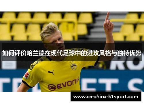 如何评价哈兰德在现代足球中的进攻风格与独特优势 如何评价哈兰德在现代足球中的进攻风格与独特优势