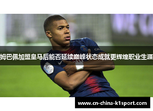 姆巴佩加盟皇马后能否延续巅峰状态成就更辉煌职业生涯 姆巴佩加盟皇马后能否延续巅峰状态成就更辉煌职业生涯