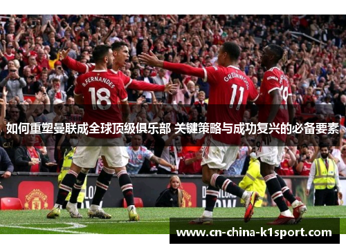 如何重塑曼联成全球顶级俱乐部 关键策略与成功复兴的必备要素 如何重塑曼联成全球顶级俱乐部 关键策略与成功复兴的必备要素