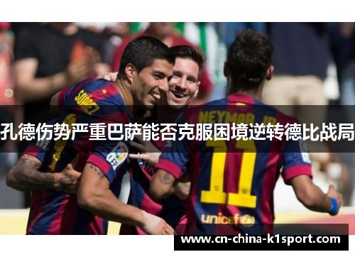 孔德伤势严重巴萨能否克服困境逆转德比战局 孔德伤势严重巴萨能否克服困境逆转德比战局