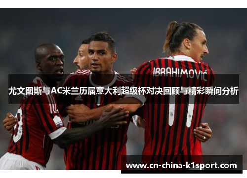 尤文图斯与AC米兰历届意大利超级杯对决回顾与精彩瞬间分析 尤文图斯与AC米兰历届意大利超级杯对决回顾与精彩瞬间分析