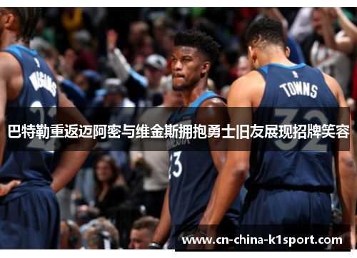 巴特勒重返迈阿密与维金斯拥抱勇士旧友展现招牌笑容 巴特勒重返迈阿密与维金斯拥抱勇士旧友展现招牌笑容