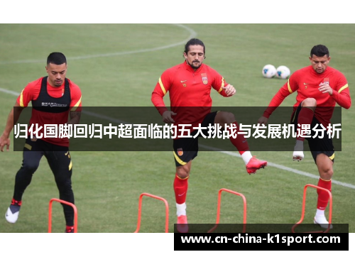 归化国脚回归中超面临的五大挑战与发展机遇分析 归化国脚回归中超面临的五大挑战与发展机遇分析