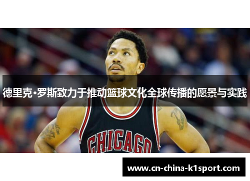 德里克·罗斯致力于推动篮球文化全球传播的愿景与实践 德里克·罗斯致力于推动篮球文化全球传播的愿景与实践