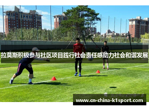 拉莫斯积极参与社区项目践行社会责任感助力社会和谐发展 拉莫斯积极参与社区项目践行社会责任感助力社会和谐发展