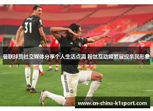 曼联球员社交媒体分享个人生活点滴 粉丝互动频繁展现亲民形象 曼联球员社交媒体分享个人生活点滴 粉丝互动频繁展现亲民形象