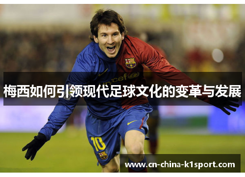 梅西如何引领现代足球文化的变革与发展