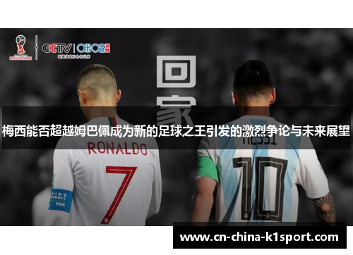 梅西能否超越姆巴佩成为新的足球之王引发的激烈争论与未来展望 梅西能否超越姆巴佩成为新的足球之王引发的激烈争论与未来展望