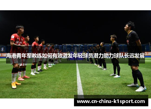 海港青年军教练如何有效激发年轻球员潜力助力球队长远发展