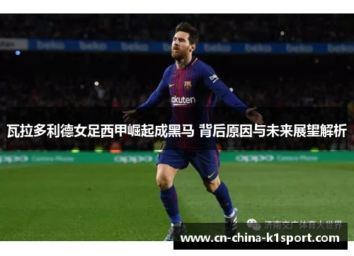 瓦拉多利德女足西甲崛起成黑马 背后原因与未来展望解析