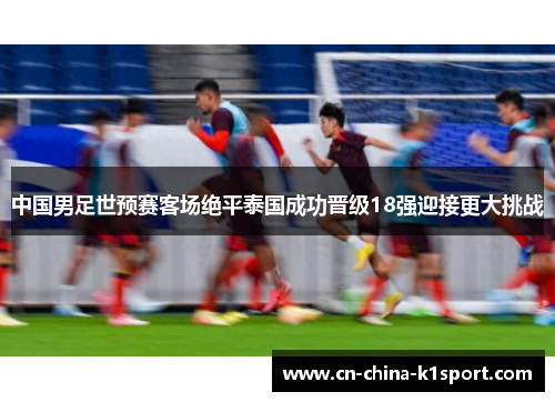 中国男足世预赛客场绝平泰国成功晋级18强迎接更大挑战