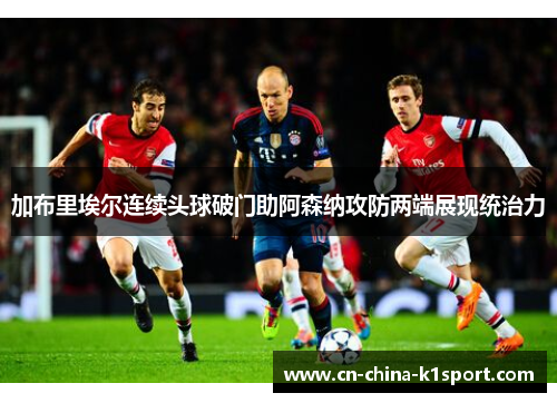 加布里埃尔连续头球破门助阿森纳攻防两端展现统治力