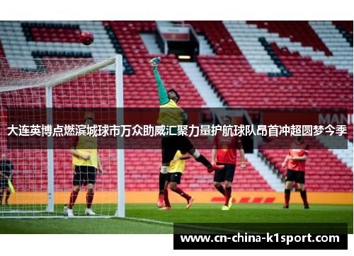 大连英博点燃滨城球市万众助威汇聚力量护航球队昂首冲超圆梦今季
