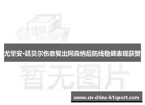 尤里安·廷贝尔伤愈复出阿森纳后防线稳健表现获赞
