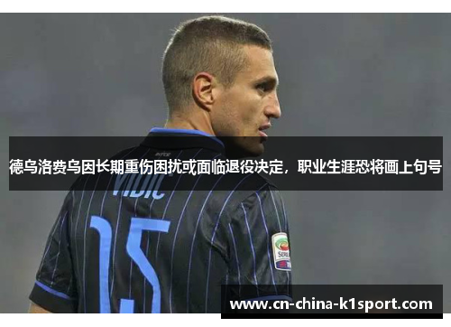 德乌洛费乌因长期重伤困扰或面临退役决定，职业生涯恐将画上句号