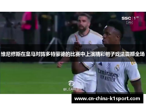 维尼修斯在皇马对阵多特蒙德的比赛中上演精彩帽子戏法震撼全场