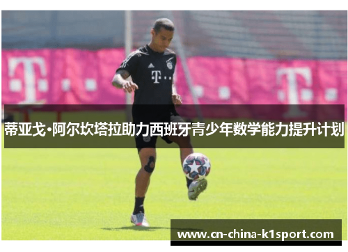 蒂亚戈·阿尔坎塔拉助力西班牙青少年数学能力提升计划