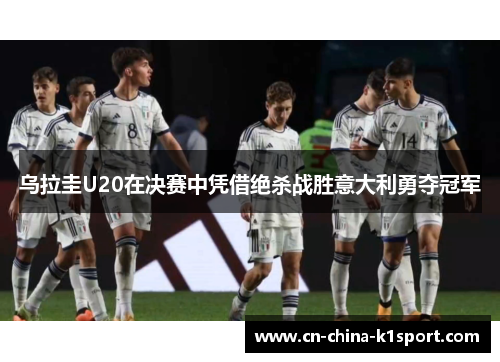 乌拉圭U20在决赛中凭借绝杀战胜意大利勇夺冠军 乌拉圭U20在决赛中凭借绝杀战胜意大利勇夺冠军
