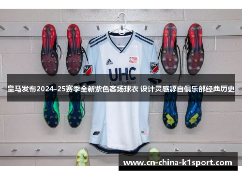 皇马发布2024-25赛季全新紫色客场球衣 设计灵感源自俱乐部经典历史